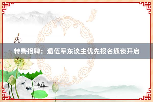 特警招聘：退伍军东谈主优先报名通谈开启