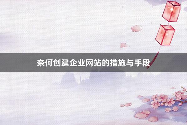 奈何创建企业网站的措施与手段