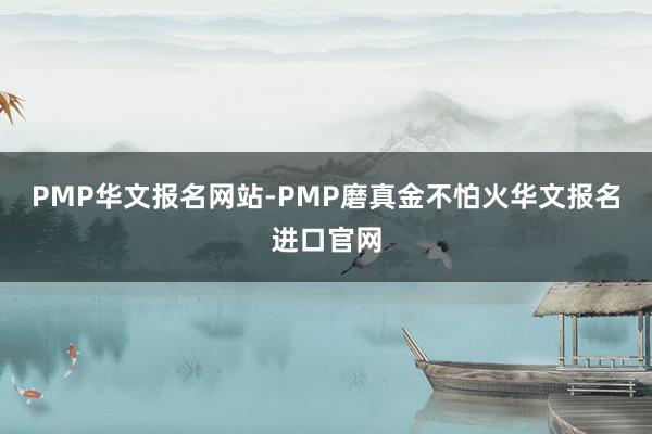 PMP华文报名网站-PMP磨真金不怕火华文报名进口官网