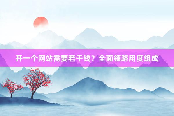 开一个网站需要若干钱？全面领路用度组成
