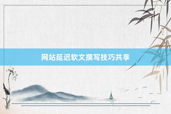 网站延迟软文撰写技巧共享