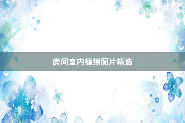 房间室内缠绵图片精选