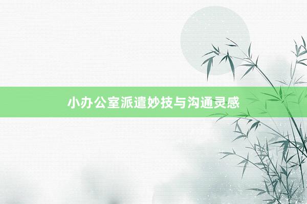小办公室派遣妙技与沟通灵感