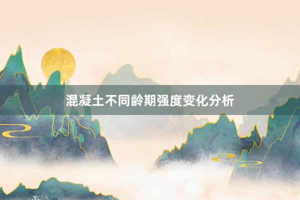 混凝土不同龄期强度变化分析