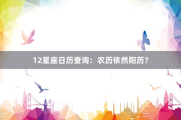 12星座日历查询：农历依然阳历？