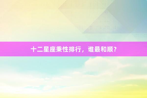 十二星座秉性排行，谁最和顺？
