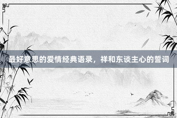 最好意思的爱情经典语录，祥和东谈主心的誓词