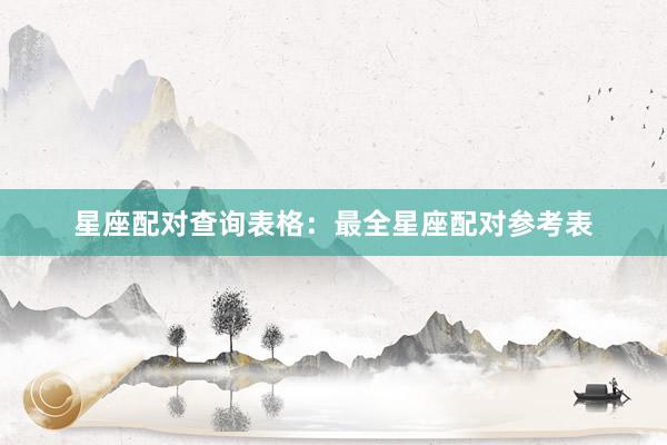 星座配对查询表格：最全星座配对参考表