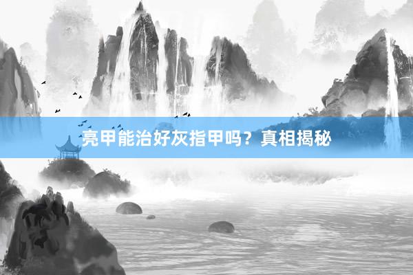 亮甲能治好灰指甲吗？真相揭秘