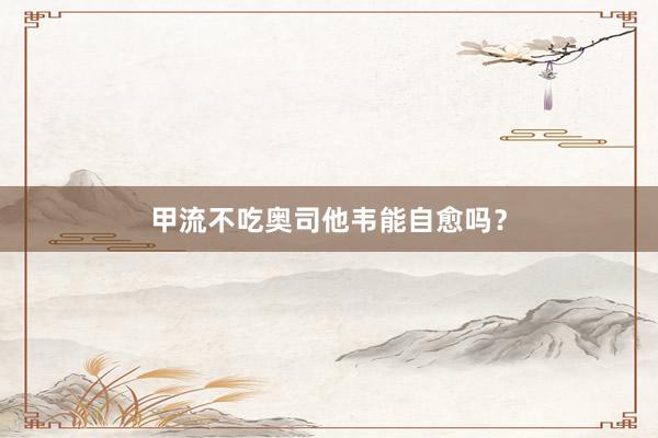 甲流不吃奥司他韦能自愈吗？