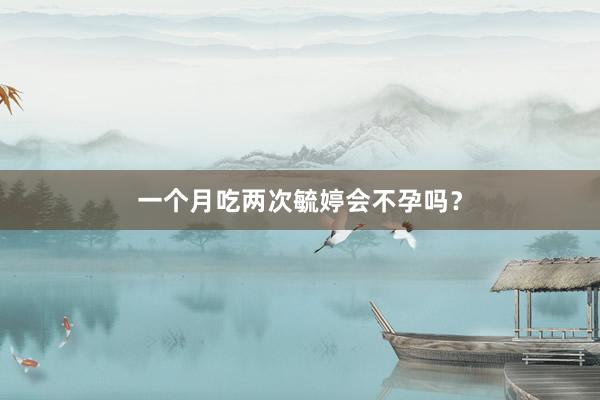 一个月吃两次毓婷会不孕吗？