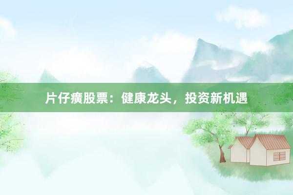 片仔癀股票：健康龙头，投资新机遇