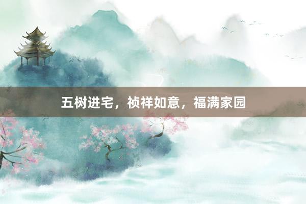 五树进宅，祯祥如意，福满家园