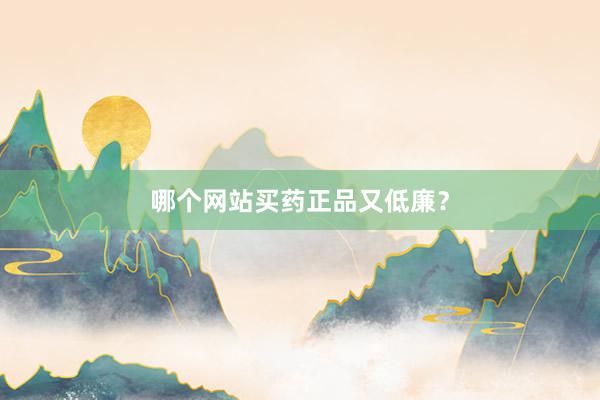 哪个网站买药正品又低廉？