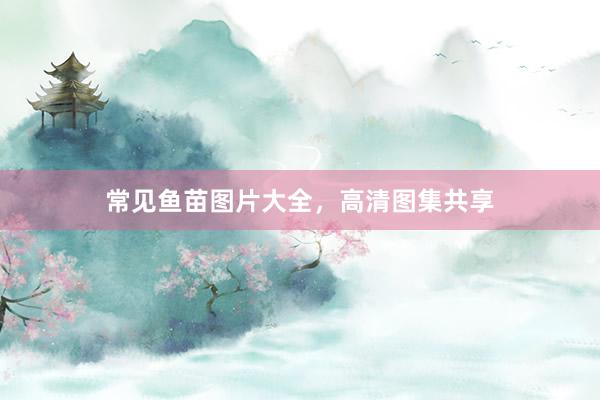 常见鱼苗图片大全，高清图集共享